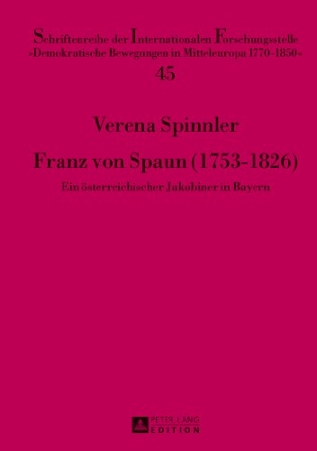 Franz von Spaun (1753-1826): Ein österreichischer Jakobiner in Bayern (Schriftenreihe der Internationalen Forschungsstelle Demokratische Bewegungen in Mitteleuropa 1770 - 1850)