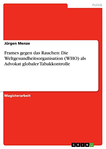 Frames gegen das Rauchen: Die Weltgesundheitsorganisation (WHO) als Advokat globaler Tabakkontrolle: Magisterarbeit