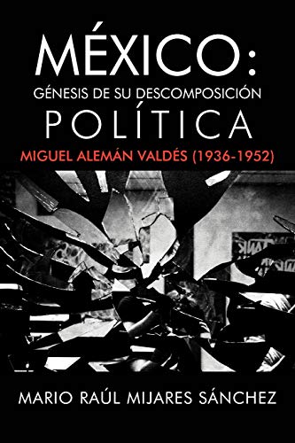 México: Génesis de su descomposición política: G Nesis de Su Descomposici N Pol Tica: Miguel Alem N Vald S (1936-1952)