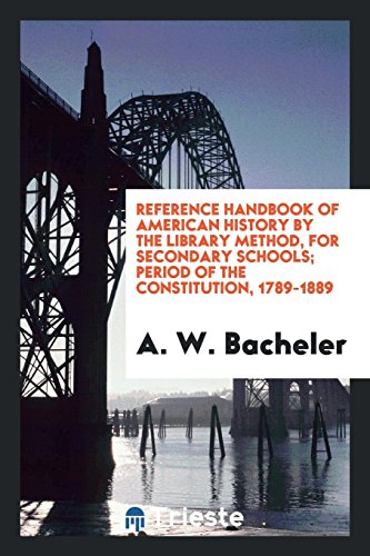Reference handbook of American history by the library method, for secondary schools; period of the Constitution, 1789-1889