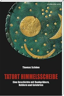 Tatort Himmelsscheibe: Eine Geschichte mit Raubgräbern, Hehlern und Gelehrten