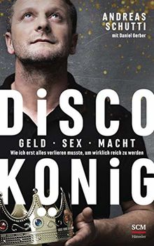 Discokönig: Geld, Sex, Macht – Wie ich erst alles verlieren musste, um wirklich reich zu werden