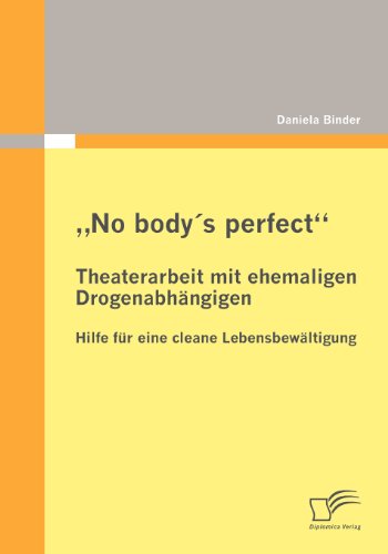 No body's perfect: Theaterarbeit mit ehemaligen Drogenabhängigen: Hilfe für eine cleane Lebensbewältigung