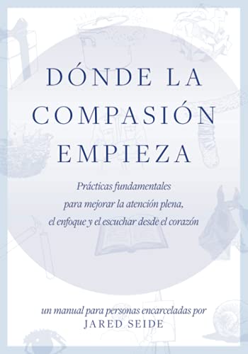 Dónde la compasión empieza: UN MANUAL PARA PERSONAS ENCARCELADAS - Prácticas fundamentales para mejorar la atención plena, el enfoque y el escuchar desde el corazón