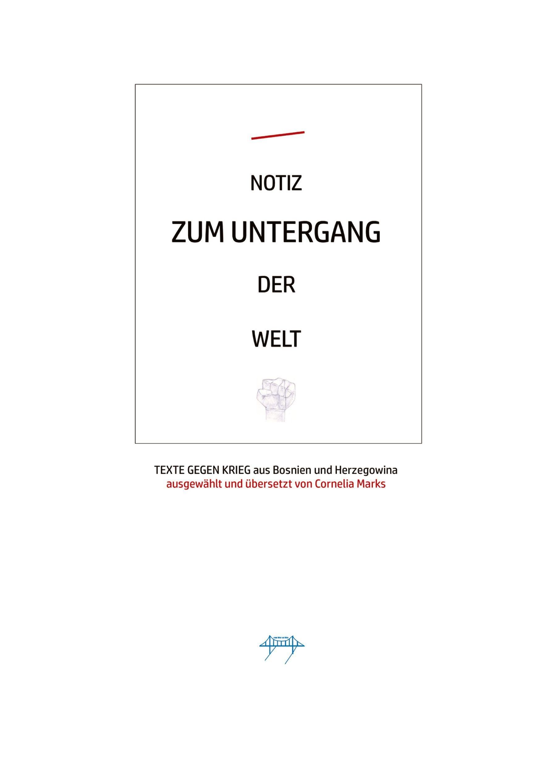 NOTIZ ZUM UNTERGANG DER WELT: Texte gegen Krieg. 5 der wichtigsten literarischen Stimmen aus Bosnien und Herzegowina: Mile Stojić, Adisa Bašić, Ferida ... Abdulah Sidran. Übersetzt von Cornelia Marks