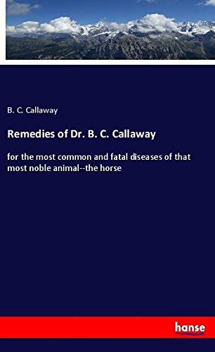 Remedies of Dr. B. C. Callaway: for the most common and fatal diseases of that most noble animal--the horse