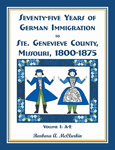 Seventy-Five Years of German Immigration to Ste. Genevieve County, Missouri: 1800-1875, Volume 1, A-E