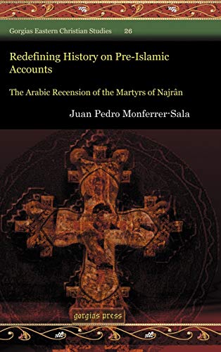 Redefining History on Pre-Islamic Accounts: The Arabic Recension of the Martyrs of Najrân (Gorgias Eastern Christian Studies, Band 26)