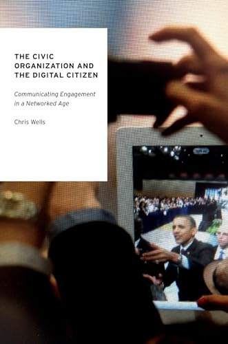 The Civic Organization and the Digital Citizen: Communicating Engagement In A Networked Age (Oxford Studies In Digital Politics)