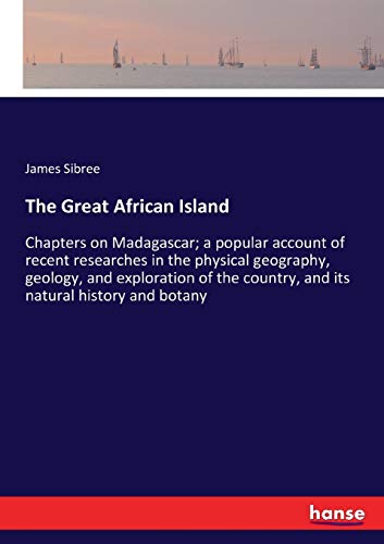 The Great African Island: Chapters on Madagascar; a popular account of recent researches in the physical geography, geology, and exploration of the country, and its natural history and botany