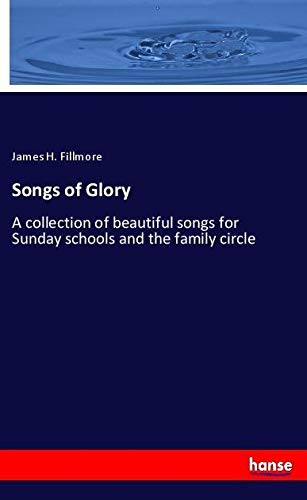 Songs of Glory: A collection of beautiful songs for Sunday schools and the family circle