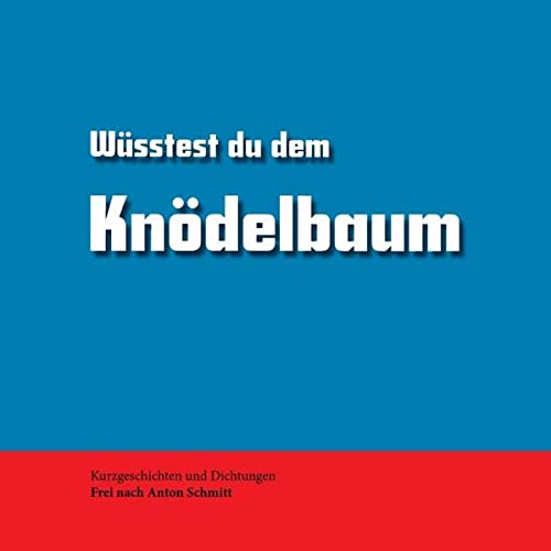 Wüsstest du dem Knödelbaum: Kurzgeschichten und Dichtungen. Frei nach Anton Schmitt