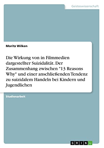 Die Wirkung von in Filmmedien dargestellter Suizidalität. Der Zusammenhang zwischen 13 Reasons Why und einer anschließenden Tendenz zu suizidalem Handeln bei Kindern und Jugendlichen
