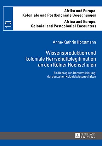 Wissensproduktion und koloniale Herrschaftslegitimation an den Kölner Hochschulen: Ein Beitrag zur «Dezentralisierung» der deutschen ... Europe. Colonial and Postcolonial Encounters)