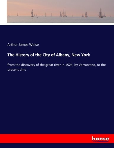 The History of the City of Albany, New York: from the discovery of the great river in 1524, by Verrazzano, to the present time