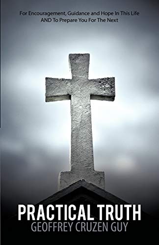 Practical Truth: For Encouragement, Guidance and Hope in This Life and to Prepare You for the Next