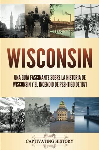 Wisconsin: Una guía fascinante sobre la historia de Wisconsin y el Incendio de Peshtigo de 1871 (La Historia de los Estados de Estados Unidos)