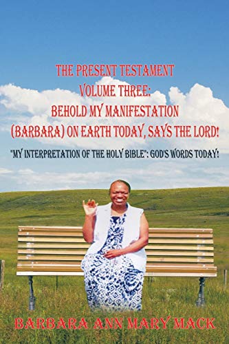 The Present Testament Volume Three: Behold my Manifestation (Barbara) on Earth Today, Says the Lord! My Interpretation of the Holy Bible God's Words Today!
