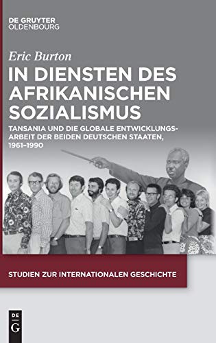 In Diensten des Afrikanischen Sozialismus: Tansania und die globale Entwicklungsarbeit der beiden deutschen Staaten, 1961–1990 (Studien zur Internationalen Geschichte, 49, Band 49)