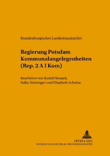 Regierung Potsdam Kommunalangelegenheiten (Rep. 2 A I Kom): Bearbeitet von Rudolf Knaack, Falko Neininger und Elisabeth Schulze (†) (Quellen, ... des Brandenburgischen Landeshauptarchivs)