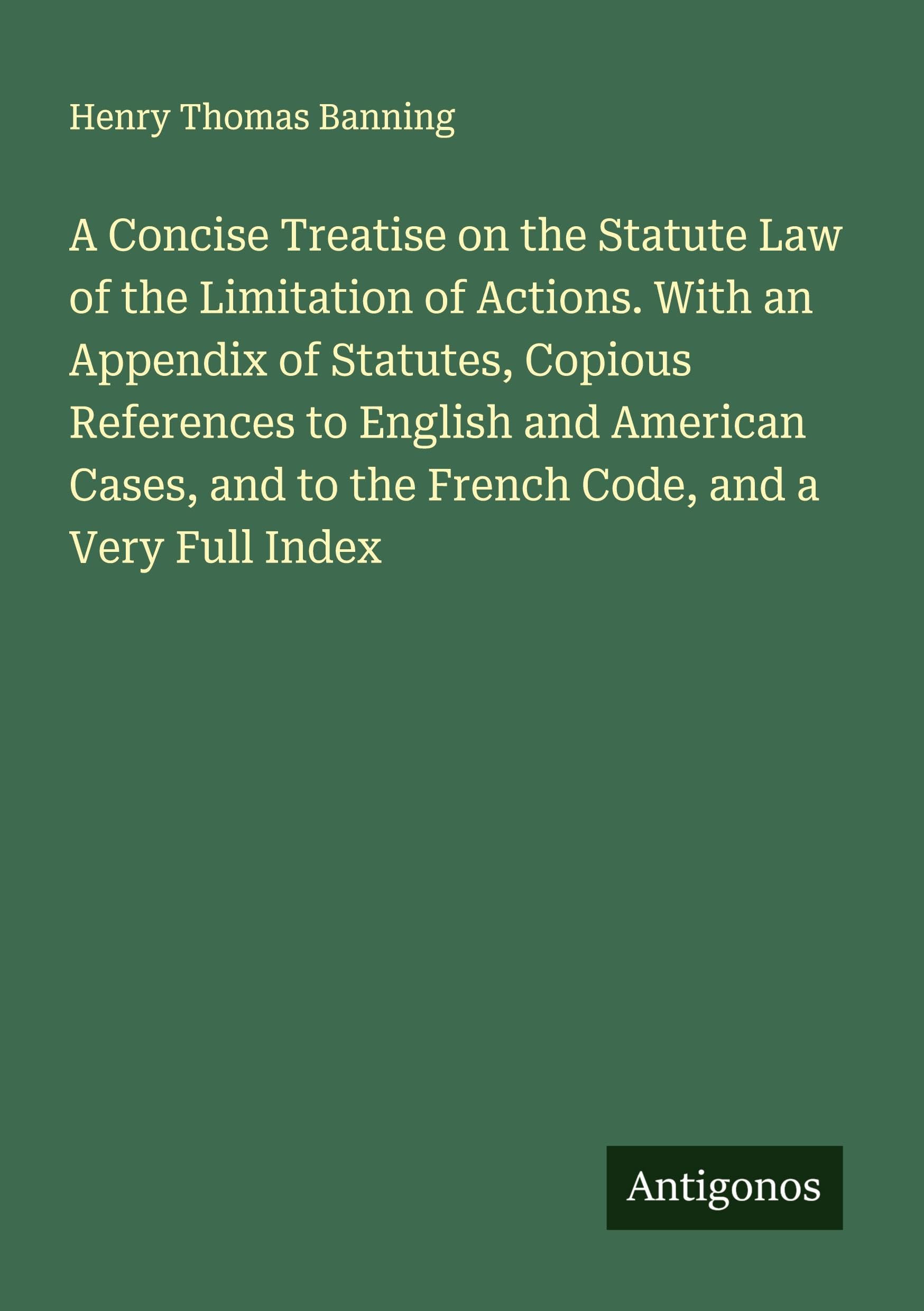 A Concise Treatise on the Statute Law of the Limitation of Actions. With an Appendix of Statutes, Copious References to English and American Cases, and to the French Code, and a Very Full Index