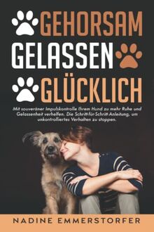 GEHORSAM - GELASSEN - GLÜCKLICH: Mit souveräner Impulskontrolle Ihrem Hund zu mehr Ruhe und Gelassenheit verhelfen. Die Schritt-für-Schritt-Anleitung, um unkontrolliertes Verhalten zu stoppen.