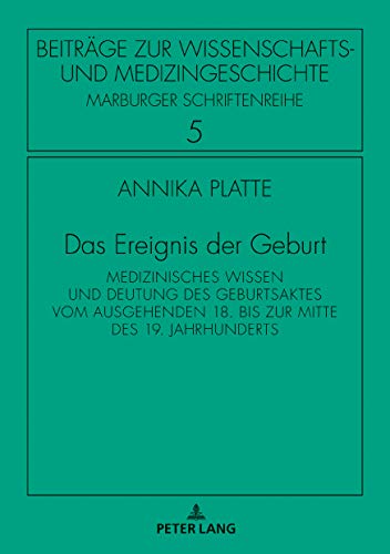 Das Ereignis der Geburt: Medizinisches Wissen und Deutung des Geburtsaktes vom ausgehenden 18. bis zur Mitte des 19. Jahrhunderts (Beiträge zur Wissenschafts- und Medizingeschichte, Band 5)
