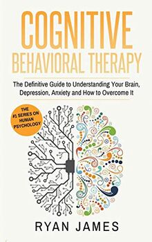 Cognitive Behavioral Therapy: The Definitive Guide to Understanding Your Brain, Depression, Anxiety and How to Over Come It (Cognitive Behavioral Therapy Series) (Volume 1)