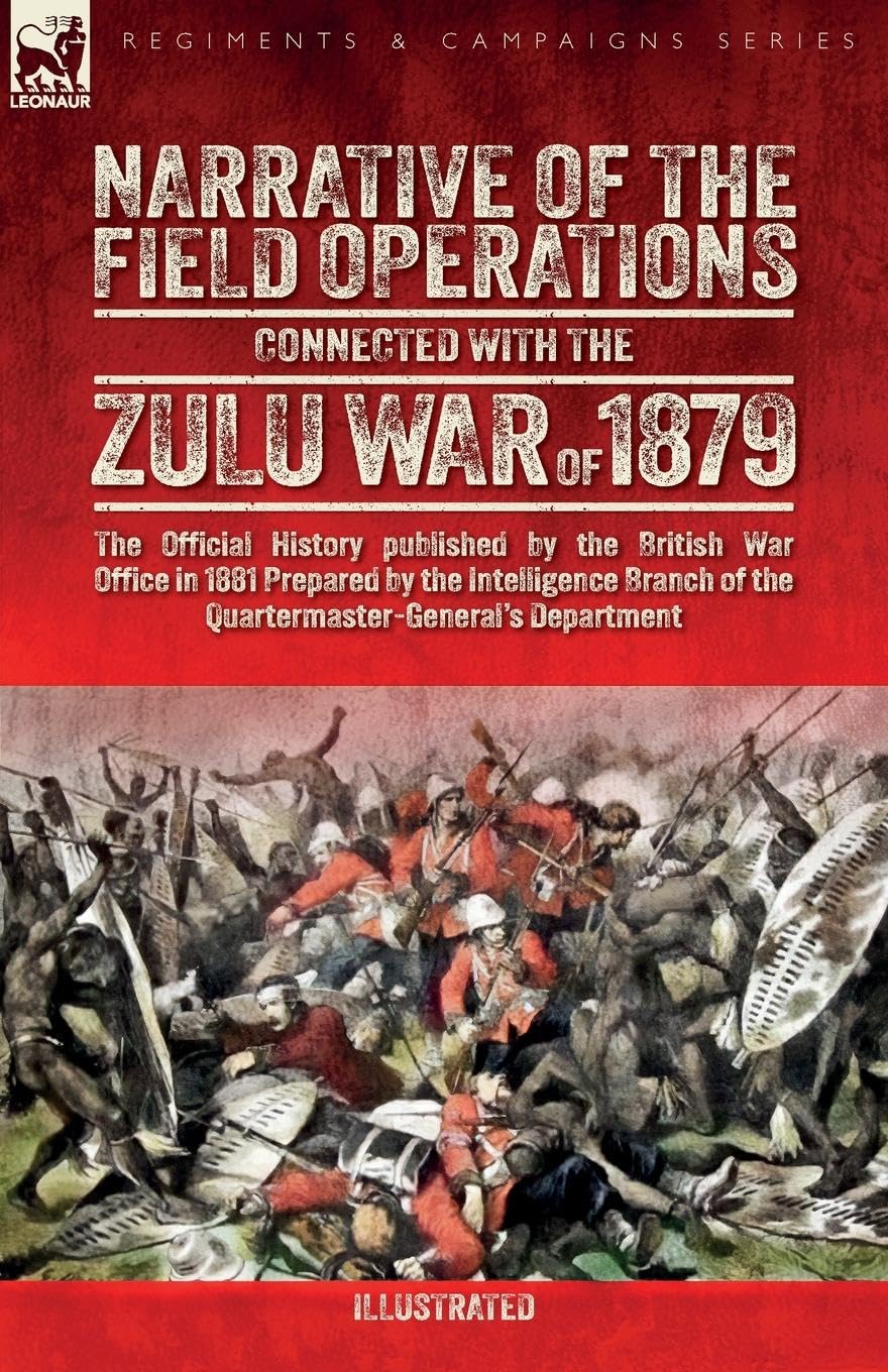 Narrative of the Field Operations Connected with the Zulu War of 1879: The Official History published by the British War Office in 1881 Prepared by ... of the Quartermaster-General's Department¿