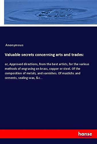 Valuable secrets concerning arts and trades:: or, Approved directions, from the best artists, for the various methods of engraving on brass, copper or ... Of mastichs and cements, sealing-wax, &c. .