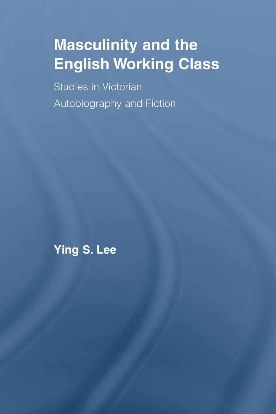 Masculinity and the English Working Class: Studies in Victorian Autobiography and Fiction (Literary Criticism and Cultural Theory)