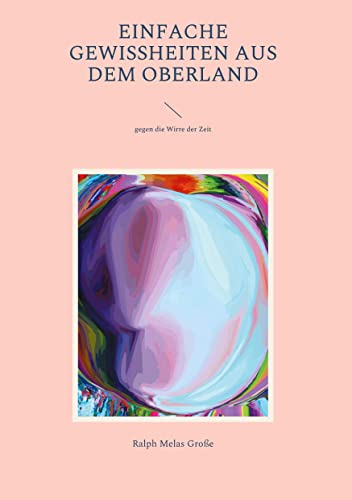 Einfache Gewissheiten aus dem Oberland: gegen die Wirre der Zeit (Poetische Schriften)