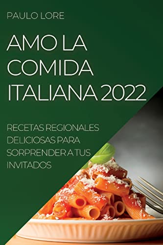 AMO LA COMIDA ITALIANA 2022: RECETAS REGIONALES DELICIOSAS PARA SORPRENDER A TUS INVITADOS