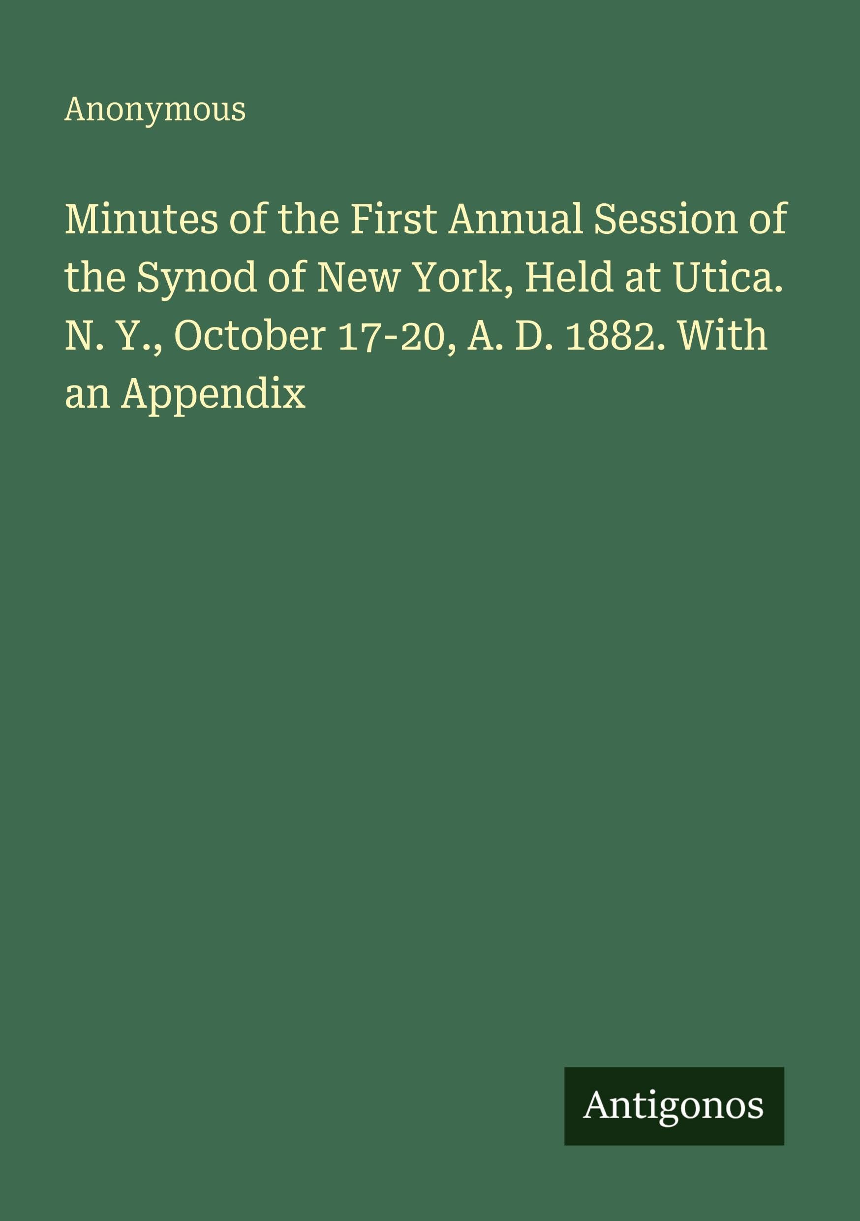 Minutes of the First Annual Session of the Synod of New York, Held at Utica. N. Y., October 17-20, A. D. 1882. With an Appendix