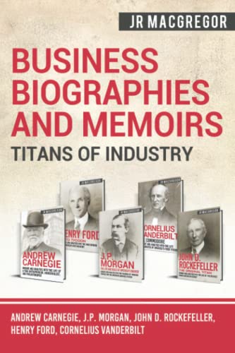Business Biographies and Memoirs - Titans of Industry: Andrew Carnegie, J.P. Morgan, John D. Rockefeller, Henry Ford, Cornelius Vanderbilt