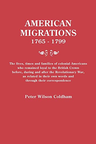 American Migrations, 1765-1799. The lives, times and families of colonial Americans who remained loyal to the British Crown before, during and after ... own words and through their correspondence