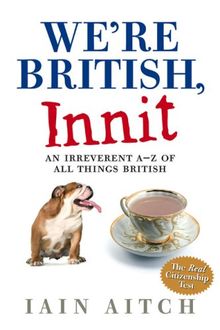 We're British, Innit: An Irreverent A-Z of All Things British: An Irreverent A to Z of All Things British