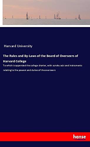 The Rules and By-Laws of the Board of Overseers of Harvard College: To which is appended the college charter, with sundry acts and instruments relating to the powers and duties of the overseers