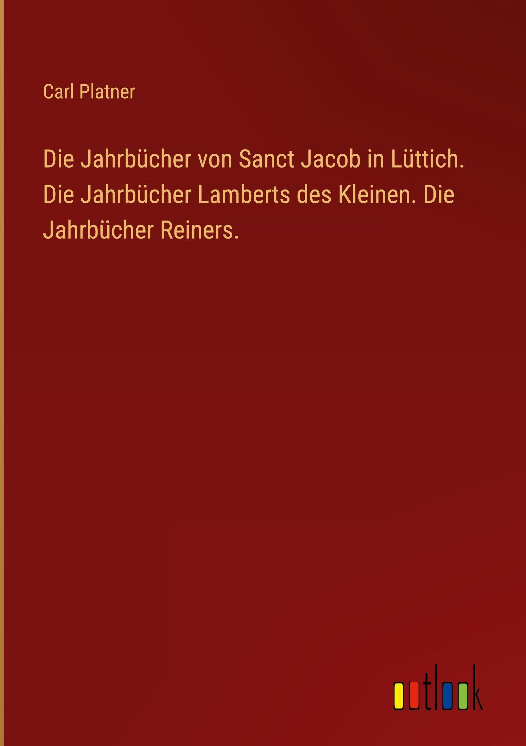 Die Jahrbücher von Sanct Jacob in Lüttich. Die Jahrbücher Lamberts des Kleinen. Die Jahrbücher Reiners.