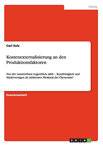 Kostenexternalisierung an den Produktionsfaktoren: Nur der unmittelbare Augenblick zählt - Kurzfristigkeit und Marktversagen als inhärentes Merkmal der Ökonomie?