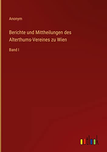 Berichte und Mittheilungen des Alterthums-Vereines zu Wien: Band I