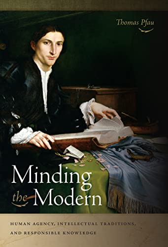 Thomas Pfau Minding The Modern, Human Agency, Intellectual Traditions, And Responsible Knowledge
