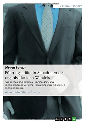 Führungskräfte in Situationen des organisationalen Wandels: Wie erleben und gestalten Führungskräfte ihre Führungsaufgabe vor dem Hintergrund ihrer subjektiven Führungstheorien?