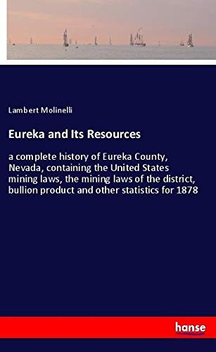 Eureka and Its Resources: a complete history of Eureka County, Nevada, containing the United States mining laws, the mining laws of the district, bullion product and other statistics for 1878