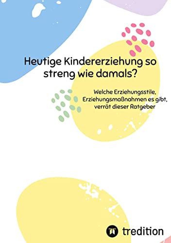 Heutige Kindererziehung so streng wie damals?: Welche Erziehungsstile, Erziehungsmaßnahmen es gibt, verrät dieser Ratgeber