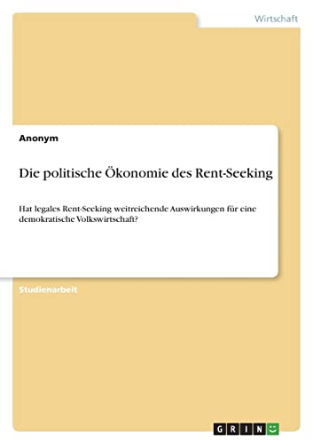Die politische Ökonomie des Rent-Seeking: Hat legales Rent-Seeking weitreichende Auswirkungen für eine demokratische Volkswirtschaft?