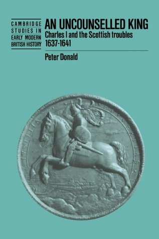 An Uncounselled King: Charles I and the Scottish Troubles, 1637–1641 (Cambridge Studies in Early Modern British History)