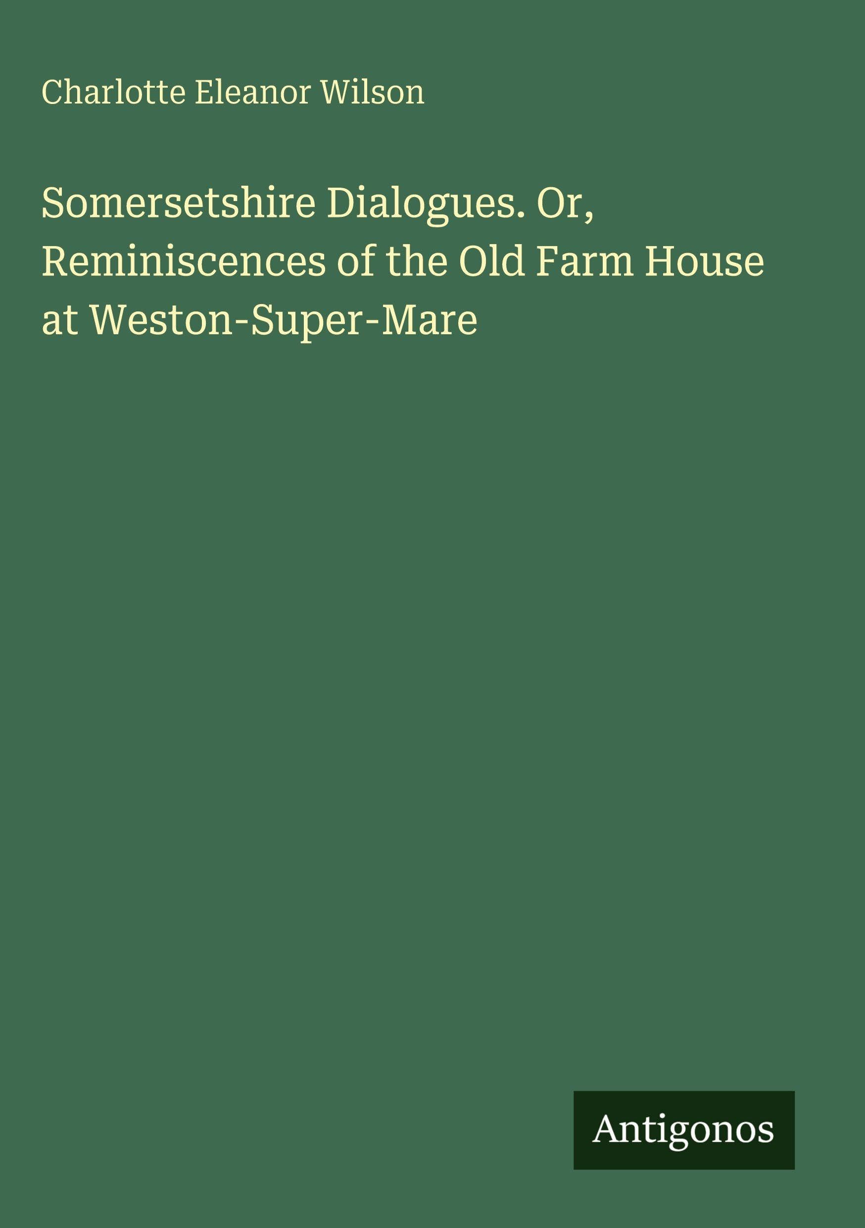 Somersetshire Dialogues. Or, Reminiscences of the Old Farm House at Weston-Super-Mare