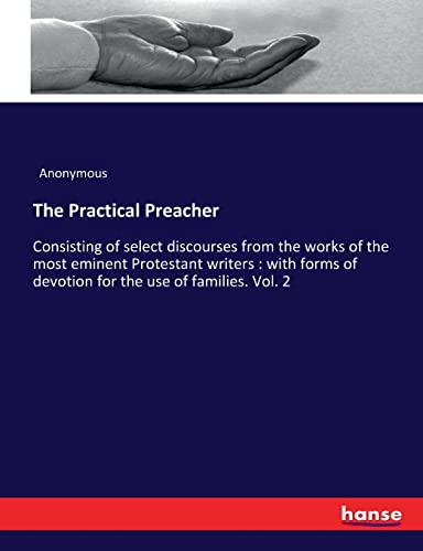 The Practical Preacher: Consisting of select discourses from the works of the most eminent Protestant writers : with forms of devotion for the use of families. Vol. 2