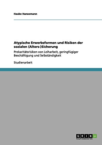 Atypische Erwerbsformen und Risiken der sozialen (Alters-)Sicherung: Prekaritätsrisiken von Leiharbeit, geringfügiger Beschäftigung und Selbständigkeit